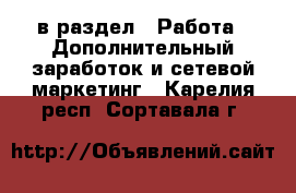  в раздел : Работа » Дополнительный заработок и сетевой маркетинг . Карелия респ.,Сортавала г.